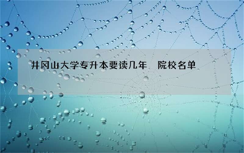 井冈山大学专升本要读几年 院校名单